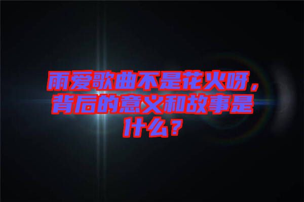 雨愛歌曲不是花火呀,背后的意義和故事是什么?