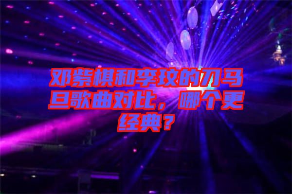 鄧紫棋和李玟的刀馬旦歌曲對比,哪個更經典?