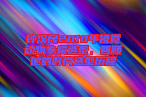 鐘漢良2010年視覺動物專輯造型，回顧他的時(shí)尚造型歷程