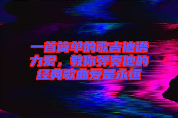 一首簡單的歌吉他譜力宏，教你彈奏他的經典歌曲愛是永恒