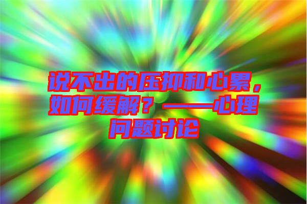 說不出的壓抑和心累,如何緩解?——心理問題討論