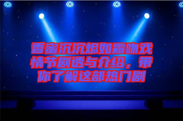 香蜜沉沉燼如霜吻戲情節劇透與介紹,帶你了解這部熱門劇