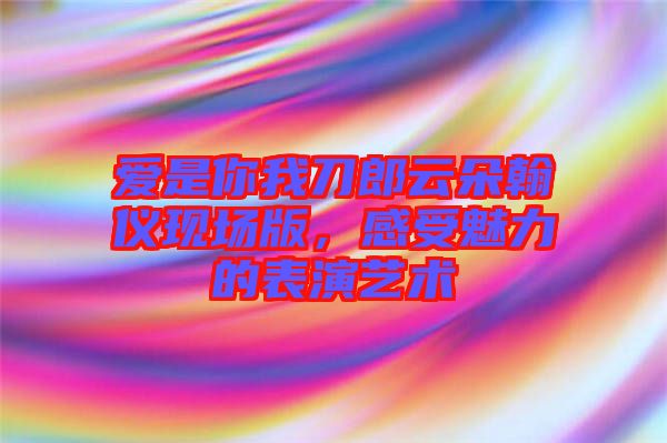 愛是你我刀郎云朵翰儀現場版,感受魅力的表演藝術