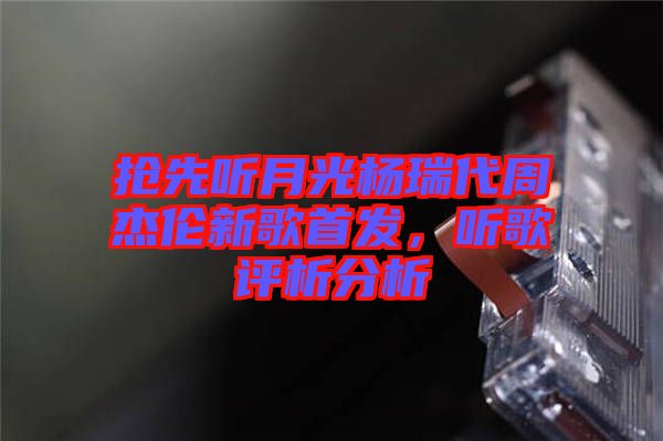 搶先聽月光楊瑞代周杰倫新歌首發(fā),聽歌評析分析