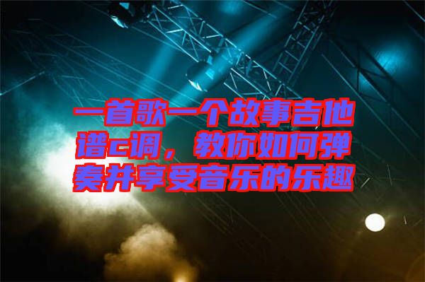 一首歌一個(gè)故事吉他譜c調(diào),教你如何彈奏并享受音樂的樂趣