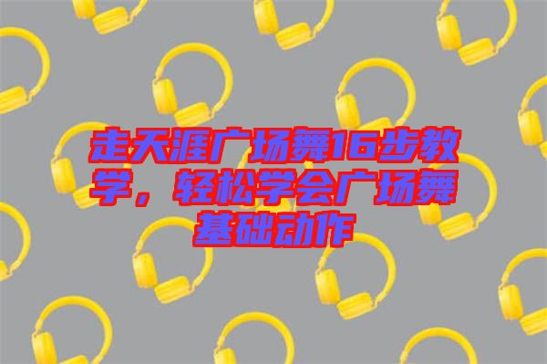 走天涯廣場舞16步教學,輕松學會廣場舞基礎動作