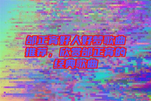 邰正宵好人好夢歌曲推薦，欣賞邰正宵的經典歌曲