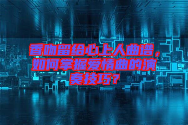 香吻留給心上人曲譜,如何掌握愛情曲的演奏技巧?