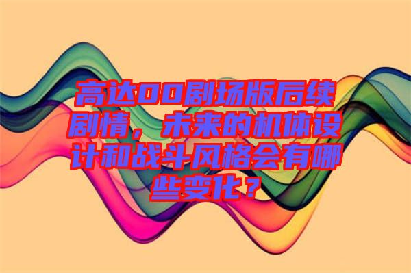 高達00劇場版后續(xù)劇情,未來的機體設計和戰(zhàn)斗風格會有哪些變化?
