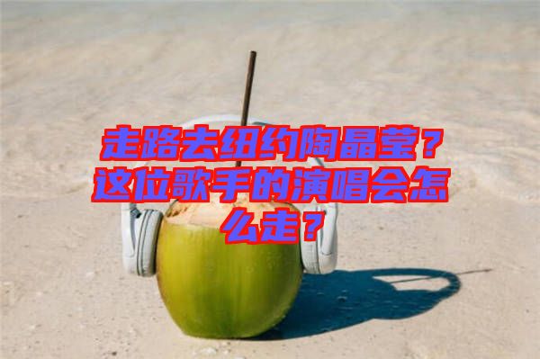 走路去紐約陶晶瑩?這位歌手的演唱會(huì)怎么走?