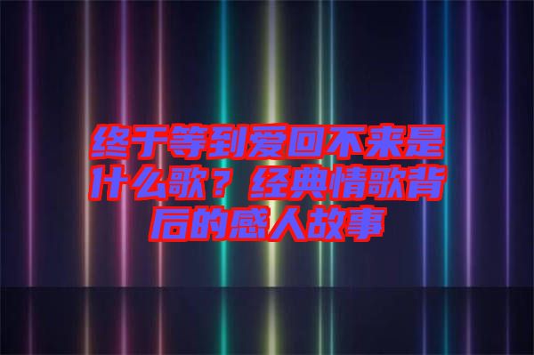 終于等到愛回不來是什么歌?經(jīng)典情歌背后的感人故事