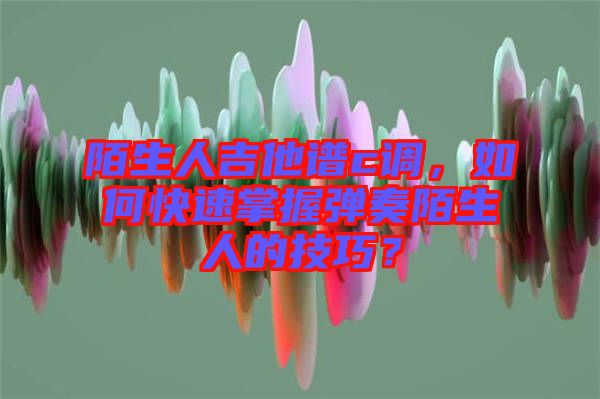 陌生人吉他譜c調,如何快速掌握彈奏陌生人的技巧?