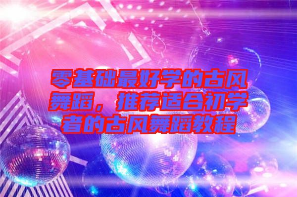 零基礎(chǔ)最好學(xué)的古風(fēng)舞蹈,推薦適合初學(xué)者的古風(fēng)舞蹈教程