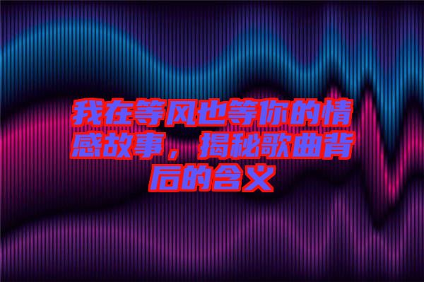 我在等風(fēng)也等你的情感故事,揭秘歌曲背后的含義
