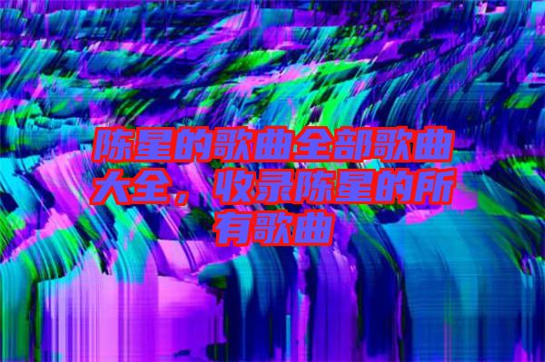 陳星的歌曲全部歌曲大全，收錄陳星的所有歌曲