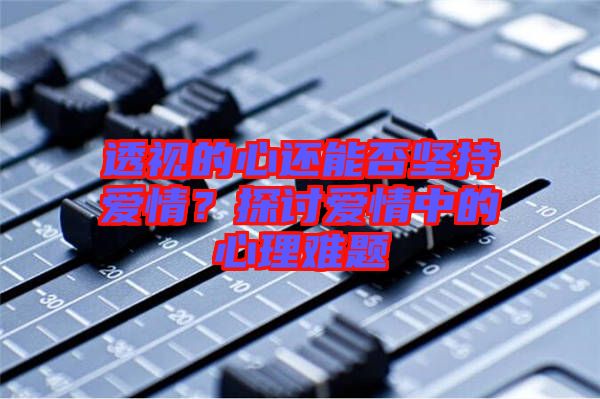 透視的心還能否堅持愛情？探討愛情中的心理難題