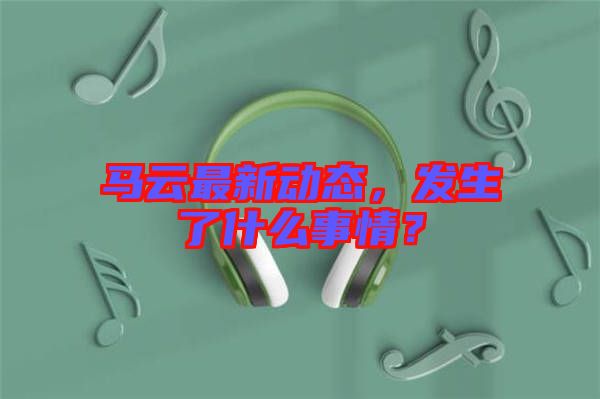 馬云最新動態,發生了什么事情?