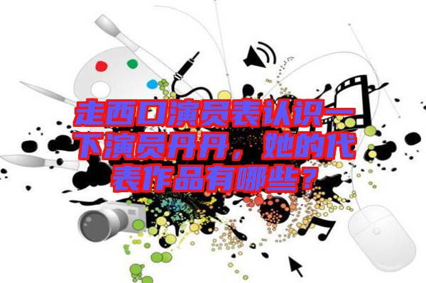 走西口演員表認識一下演員丹丹,她的代表作品有哪些?