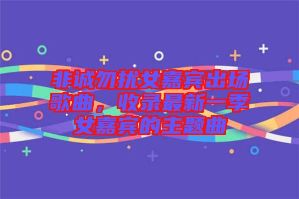 非誠勿擾女嘉賓出場歌曲,收錄最新一季女嘉賓的主題曲