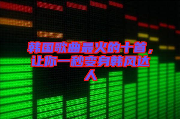 韓國歌曲最火的十首,讓你一秒變身韓風(fēng)達(dá)人