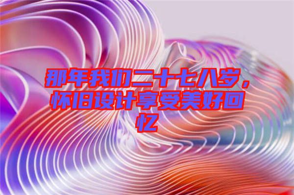 那年我們二十七八歲,懷舊設計享受美好回憶