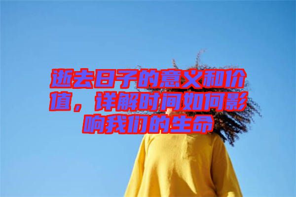 逝去日子的意義和價值,詳解時間如何影響我們的生命