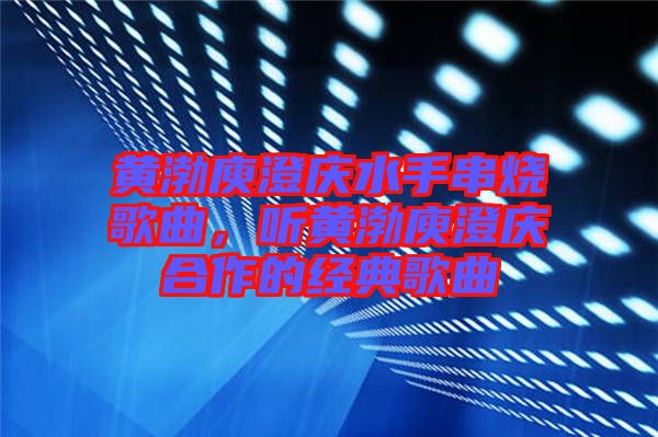 黃渤庾澄慶水手串燒歌曲,聽黃渤庾澄慶合作的經(jīng)典歌曲
