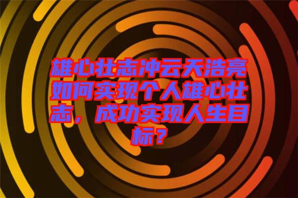 雄心壯志沖云天浩亮如何實(shí)現(xiàn)個(gè)人雄心壯志,成功實(shí)現(xiàn)人生目標(biāo)?