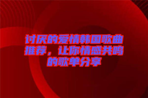 討厭的愛(ài)情韓國(guó)歌曲推薦,讓你情感共鳴的歌單分享
