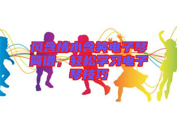 風含情水含笑電子琴簡譜,輕松學(xué)習電子琴技巧