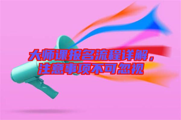 大師課報(bào)名流程詳解,注意事項(xiàng)不可忽視