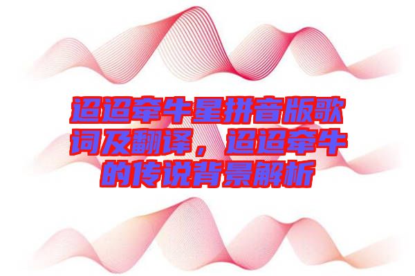 迢迢牽牛星拼音版歌詞及翻譯,迢迢牽牛的傳說背景解析