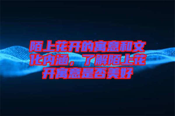陌上花開的寓意和文化內(nèi)涵,了解陌上花開寓意是否美好