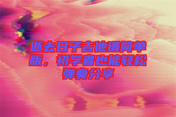 逝去日子吉他譜簡單版,初學者也能輕松彈奏分享