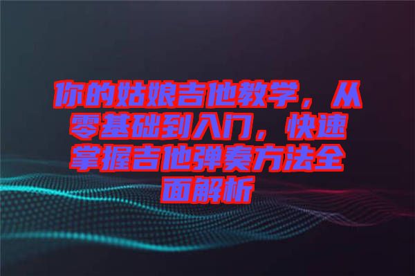 你的姑娘吉他教學,從零基礎到入門,快速掌握吉他彈奏方法全面解析