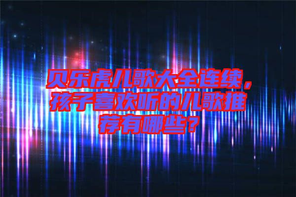 貝樂虎兒歌大全連續(xù),孩子喜歡聽的兒歌推薦有哪些?