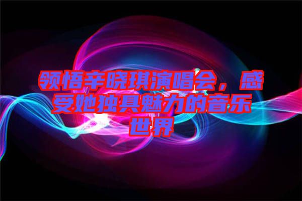 領悟辛曉琪演唱會,感受她獨具魅力的音樂世界