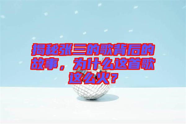 揭秘張三的歌背后的故事，為什么這首歌這么火？