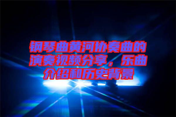 鋼琴曲黃河協奏曲的演奏視頻分享,樂曲介紹和歷史背景