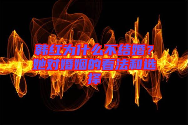 韓紅為什么不結(jié)婚?她對(duì)婚姻的看法和選擇