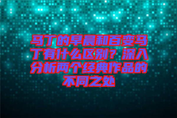 馬丁的早晨和百變馬丁有什么區別?深入分析兩個經典作品的不同之處