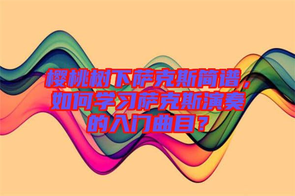 櫻桃樹下薩克斯簡(jiǎn)譜，如何學(xué)習(xí)薩克斯演奏的入門曲目？