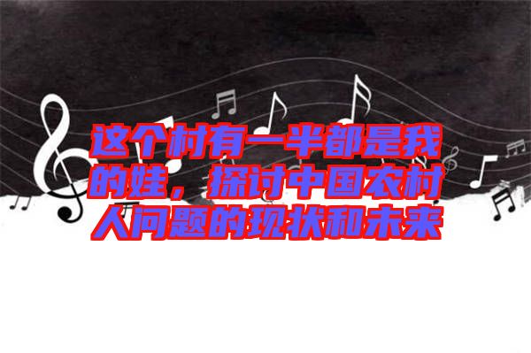 這個村有一半都是我的娃,探討中國農(nóng)村人問題的現(xiàn)狀和未來