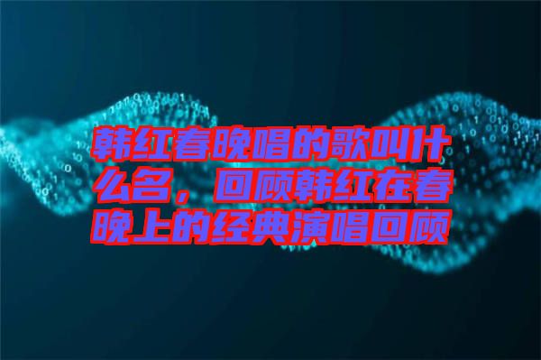 韓紅春晚唱的歌叫什么名，回顧韓紅在春晚上的經典演唱回顧
