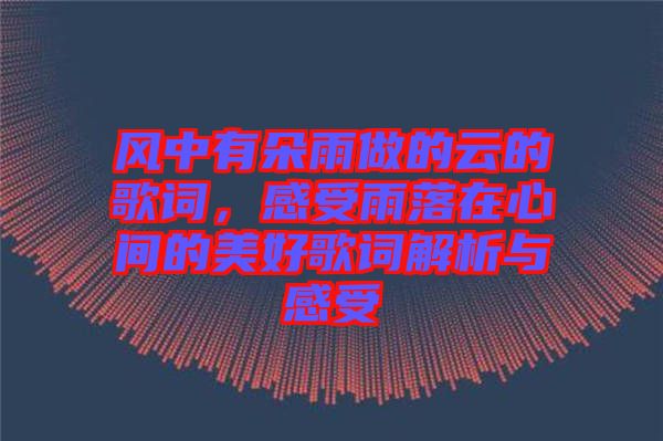 風中有朵雨做的云的歌詞,感受雨落在心間的美好歌詞解析與感受