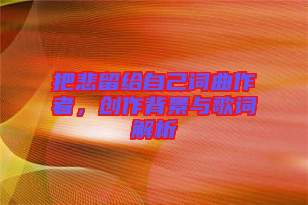 把悲留給自己詞曲作者,創(chuàng)作背景與歌詞解析