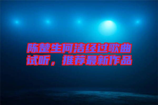 陳楚生何潔經過歌曲試聽,推薦最新作品