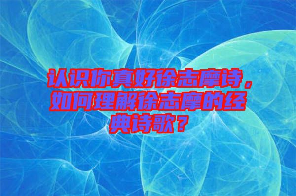 認識你真好徐志摩詩,如何理解徐志摩的經(jīng)典詩歌?