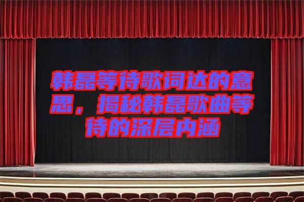 韓磊等待歌詞達(dá)的意思,揭秘韓磊歌曲等待的深層內(nèi)涵