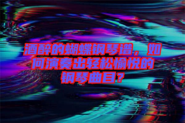 酒醉的蝴蝶鋼琴譜,如何演奏出輕松愉悅的鋼琴曲目?